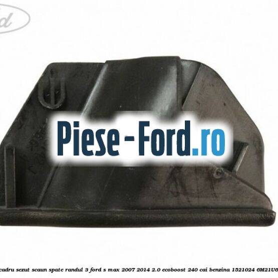 Capac stanga cadru sezut scaun spate randul 3 Ford S-Max 2007-2014 2.0 EcoBoost 240 cai benzina