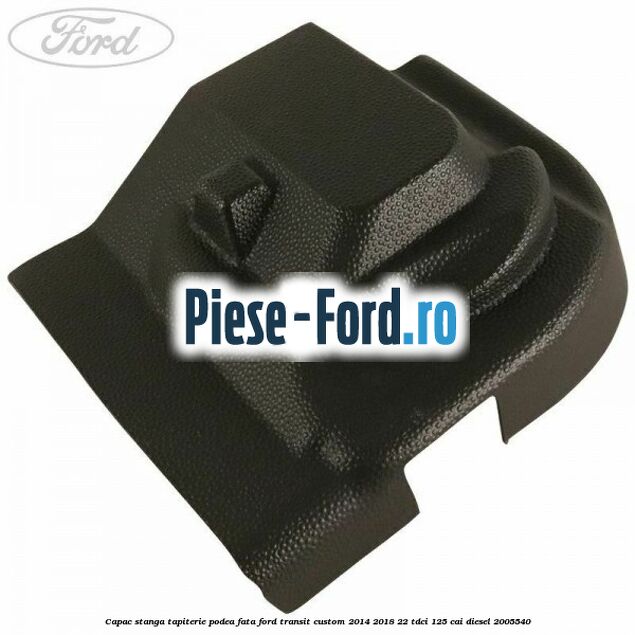Capac stanga tapiterie podea fata Ford Transit Custom 2014-2018 2.2 TDCi 125 cai #A604335087 Capac stanga tapiterie podea fata Ford Transit Custom 2014-2018 2.2 TDCi 125 cai #A604335087
