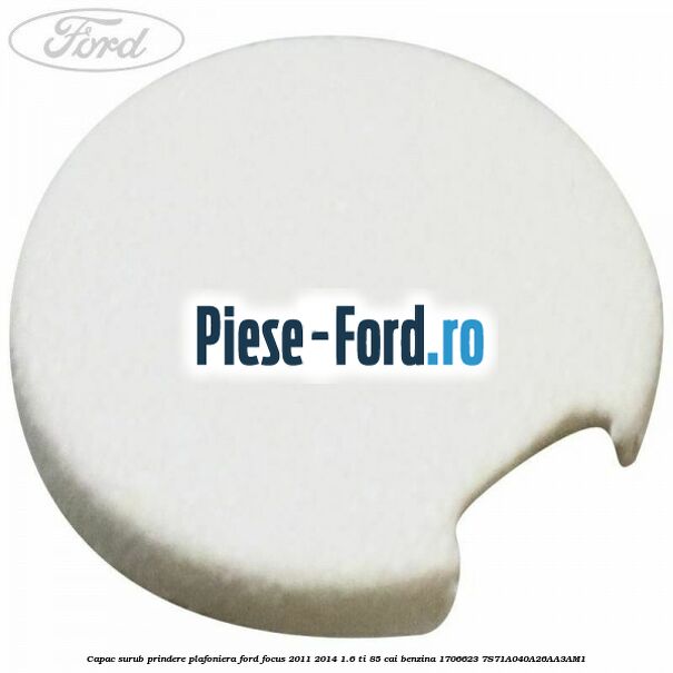 Capac surub grila parbriz Ford Focus 2011-2014 1.6 Ti 85 cai benzina