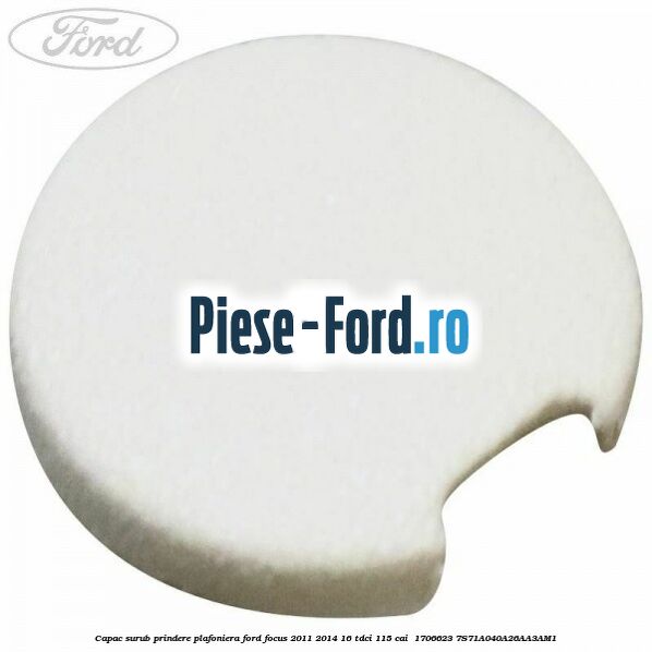 Capac surub prindere plafoniera Ford Focus 2011-2014 1.6 TDCi 115 cai #D3D843CFDE