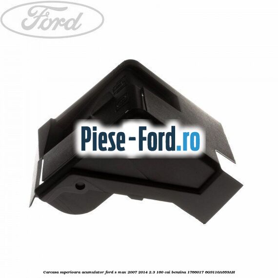 Carcasa superioara acumulator Ford S-Max 2007-2014 2.3 160 cai benzina