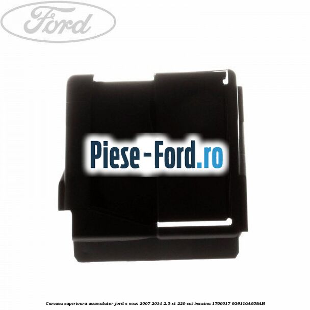Carcasa superioara acumulator Ford S-Max 2007-2014 2.5 ST 220 cai benzina