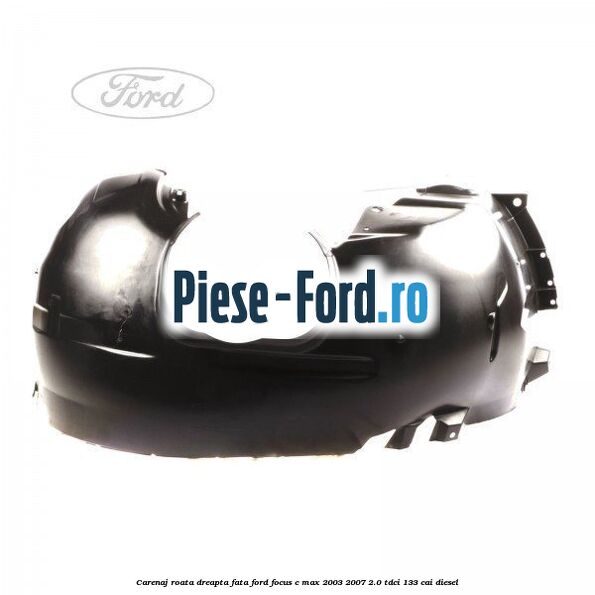 Carenaj roata dreapta fata Ford Focus C-Max 2003-2007 2.0 TDCi 133 cai diesel