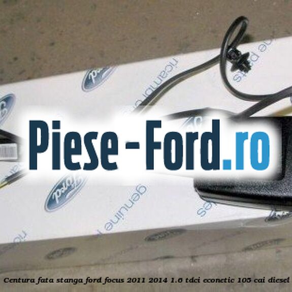 Centura fata, stanga Ford Focus 2011-2014 1.6 TDCi ECOnetic 105 cai diesel