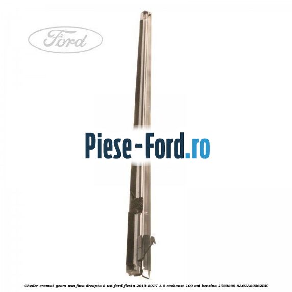 Cheder cromat geam usa fata dreapta 5 usi Ford Fiesta 2013-2017 1.0 EcoBoost 100 cai benzina