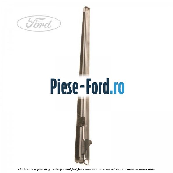 Cheder cromat geam usa fata dreapta 3 usi Ford Fiesta 2013-2017 1.6 ST 182 cai benzina