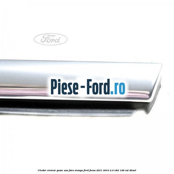 Cheder cromat geam usa fata stanga Ford Focus 2011-2014 2.0 TDCi 136 cai diesel