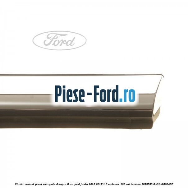 Cheder cromat geam usa spate dreapta 5 usi Ford Fiesta 2013-2017 1.0 EcoBoost 100 cai benzina