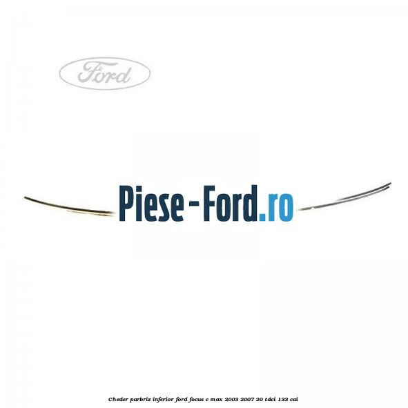 Cheder parbriz, inferior Ford Focus C-Max 2003-2007 2.0 TDCi 133 cai 