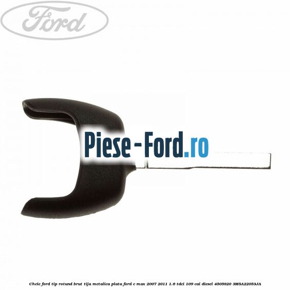 Cheie Ford tip rotund brut tija metalica plata Ford C-Max 2007-2011 1.6 TDCi 109 cai diesel