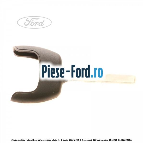 Cheie Ford tip rotund brut tija metalica plata Ford Fiesta 2013-2017 1.0 EcoBoost 125 cai benzina