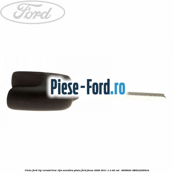 Cheie Ford tip rotund brut tija metalica plata Ford Focus 2008-2011 1.4 80 cai #A04A8CFA2A Cheie Ford tip rotund brut tija metalica plata Ford Focus 2008-2011 1.4 80 cai #A04A8CFA2A