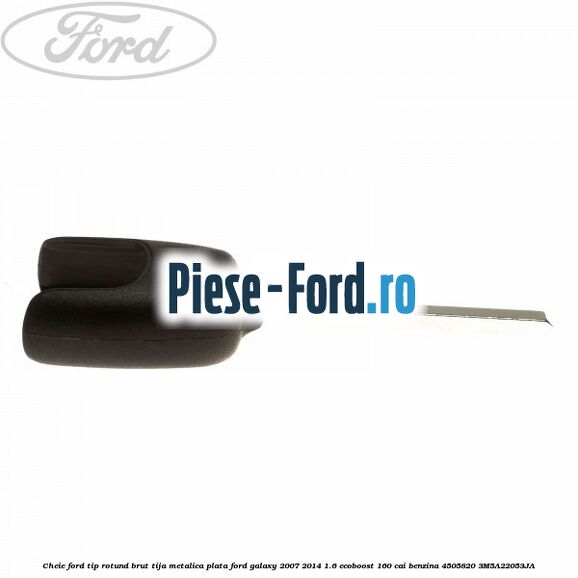 Cheie Ford tip rotund brut tija metalica plata Ford Galaxy 2007-2014 1.6 EcoBoost 160 cai benzina