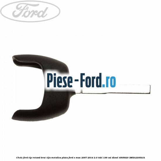 Cheie Ford tip rotund brut tija metalica plata Ford S-Max 2007-2014 2.0 TDCi 136 cai diesel