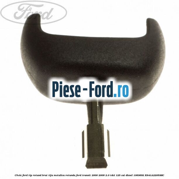 Cheie Ford tip rotund brut tija metalica rotunda Ford Transit 2000-2006 2.0 TDCi 125 cai diesel #7E2F1EEDCA