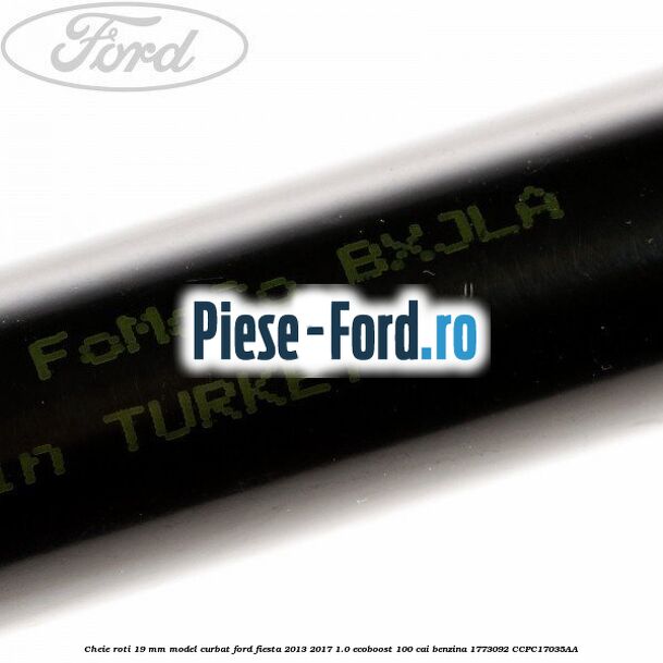 Cheie roti 19 mm model curbat Ford Fiesta 2013-2017 1.0 EcoBoost 100 cai benzina