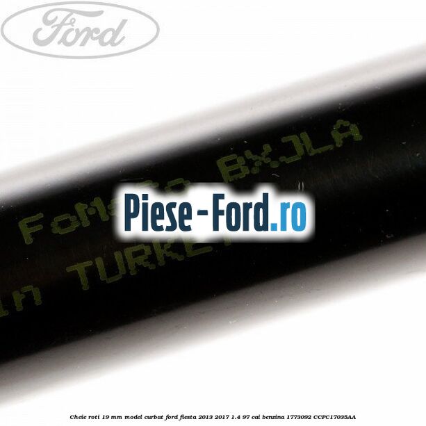 Cheie roti 19 mm model curbat Ford Fiesta 2013-2017 1.4 97 cai benzina #F6109317C8