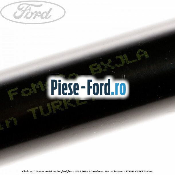 Cheie roti 19 mm model curbat Ford Fiesta 2017-2023 1.0 EcoBoost 101 cai benzina #B3AD195492