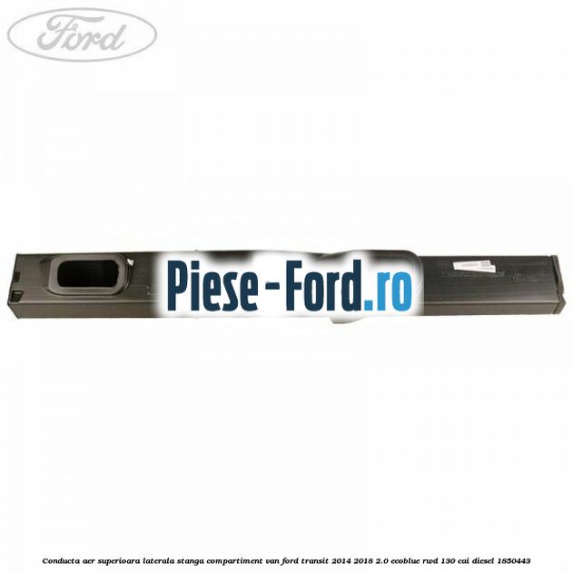 Conducta aer superioara laterala stanga compartiment VAN Ford Transit 2014-2018 2.0 EcoBlue RWD 130 cai diesel #E3E9465EEE
