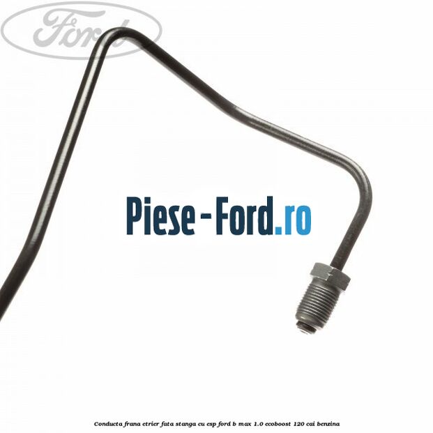 Conducta frana etrier fata stanga cu ESP Ford B-Max 1.0 EcoBoost 120 cai benzina