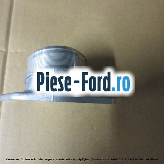 Conector furtun admisie clapeta acceleratie tip DPF Ford Focus C-Max 2003-2007 1.6 TDCi 90 cai diesel