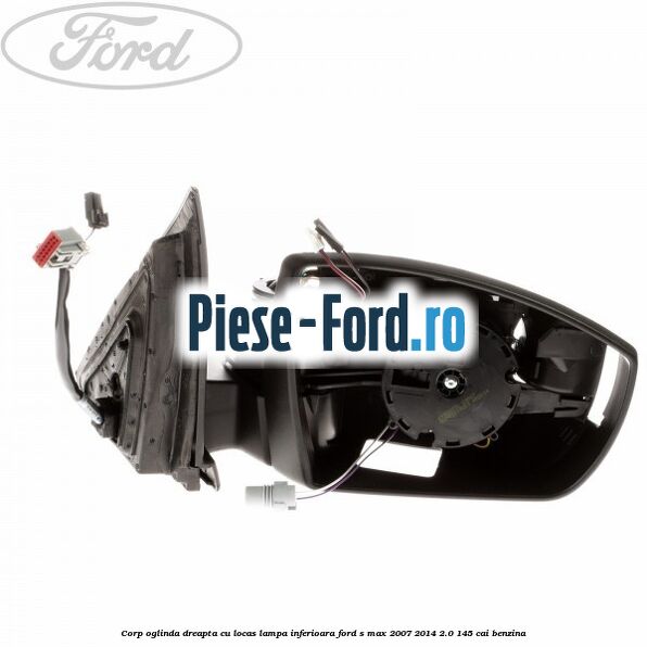 Corp oglinda dreapta, cu locas lampa inferioara Ford S-Max 2007-2014 2.0 145 cai benzina