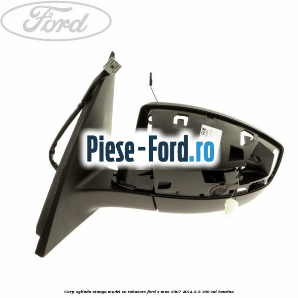 Corp oglinda stanga model cu rabatare Ford S-Max 2007-2014 2.3 160 cai benzina