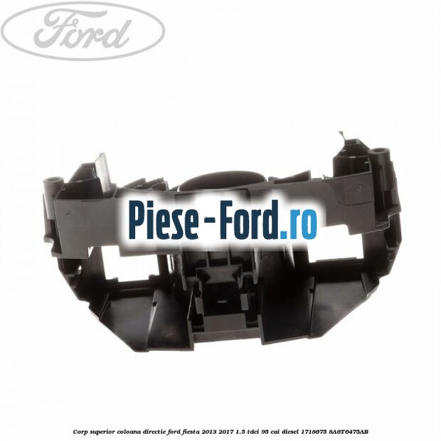 Corp superior coloana directie Ford Fiesta 2013-2017 1.5 TDCi 95 cai diesel