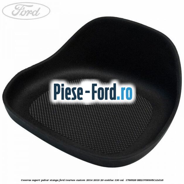 Covoras suport pahar stanga Ford Tourneo Custom 2014-2018 2.0 EcoBlue 130 cai #5F1E08F8C9