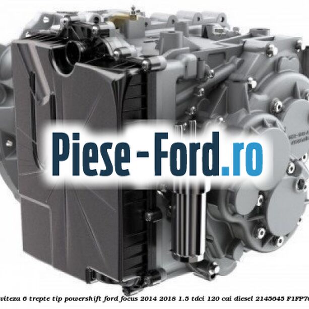 Cutie viteza 6 trepte tip Powershift Ford Focus 2014-2018 1.5 TDCi 120 cai diesel