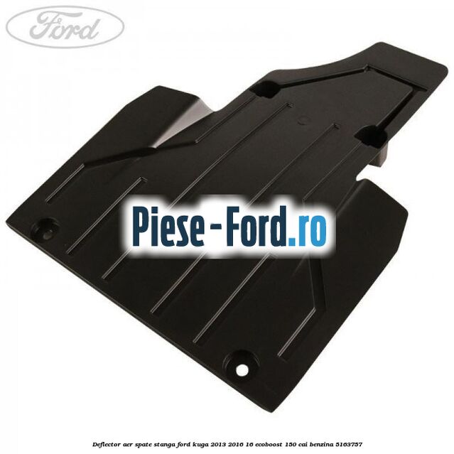 Deflector aer spate stanga Ford Kuga 2013-2016 1.6 EcoBoost 150 cai #0FA72E5151