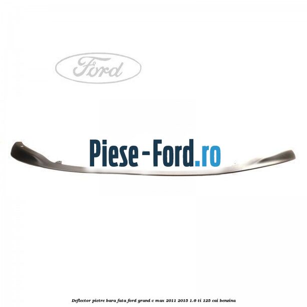 Deflector pietre bara fata Ford Grand C-Max 2011-2015 1.6 Ti 125 cai benzina