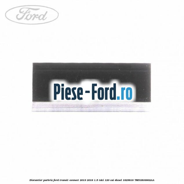 Distantier parbriz Ford Transit Connect 2013-2018 1.5 TDCi 120 cai diesel