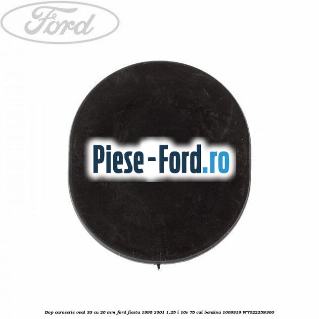 Dop caroserie oval 33 cu 26 mm Ford Fiesta 1996-2001 1.25 i 16V 75 cai #1792D6096F Dop caroserie oval 33 cu 26 mm Ford Fiesta 1996-2001 1.25 i 16V 75 cai benzina #1792D6096F