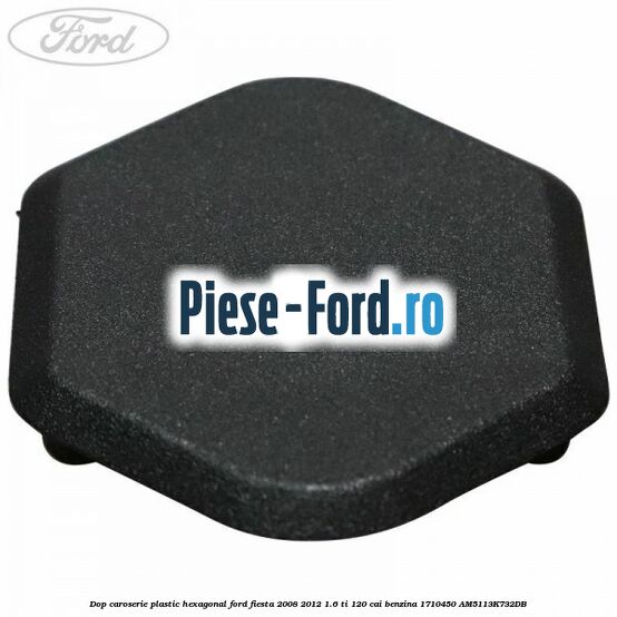 Dop caroserie, plastic hexagonal Ford Fiesta 2008-2012 1.6 Ti 120 cai benzina