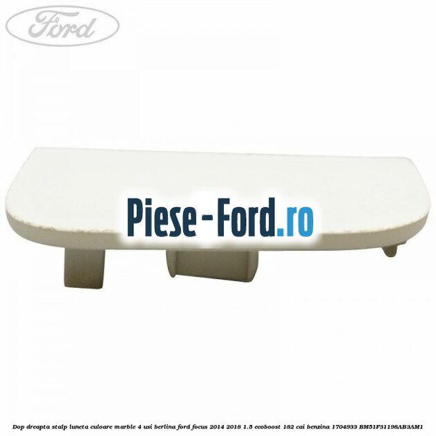 Dop dreapta stalp luneta culoare marble 4 usi berlina Ford Focus 2014-2018 1.5 EcoBoost 182 cai benzina