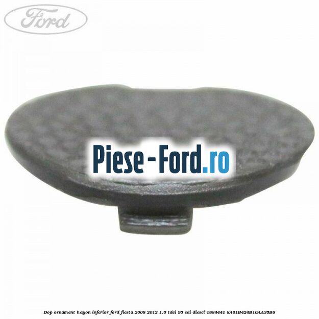 Dop caroserie, plastic oval Ford Fiesta 2008-2012 1.6 TDCi 95 cai diesel