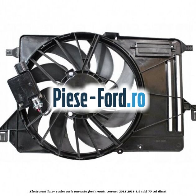 Electroventilator racire cutie manuala Ford Transit Connect 2013-2018 1.5 TDCi 75 cai diesel