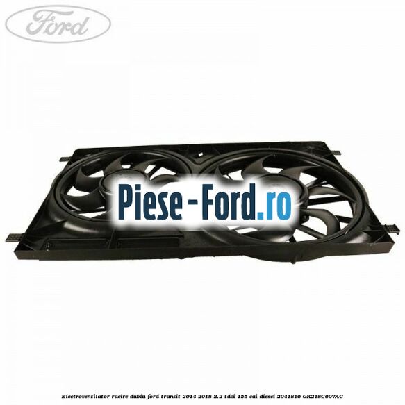 Electroventilator racire dublu Ford Transit 2014-2018 2.2 TDCi 155 cai diesel #1FD4F65BF7