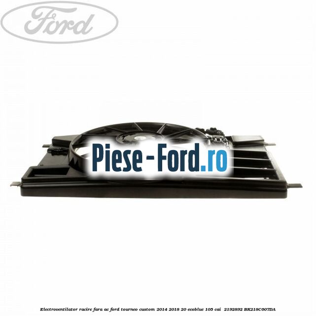 Electroventilator racire fara AC Ford Tourneo Custom 2014-2018 2.0 EcoBlue 105 cai #40EF9B6BC5