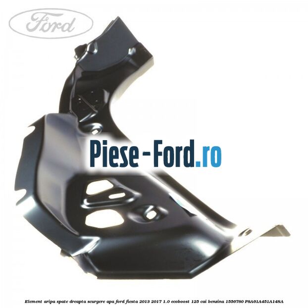 Element aripa spate dreapta, scurgere apa Ford Fiesta 2013-2017 1.0 EcoBoost 125 cai benzina