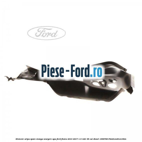Element aripa spate dreapta, scurgere apa Ford Fiesta 2013-2017 1.5 TDCi 95 cai diesel