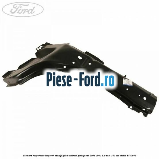 Element ranforsare lonjeron stanga fata exterior Ford Focus 2004-2007 1.6 TDCi 109 cai diesel #A6788C05B9