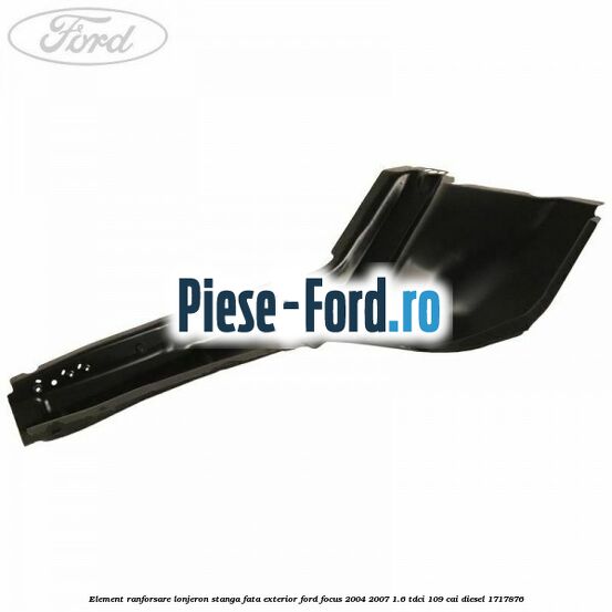 Element ranforsare lonjeron stanga fata exterior Ford Focus 2004-2007 1.6 TDCi 109 cai diesel #A6788C05B9