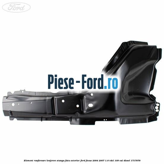 Element ranforsare lonjeron stanga fata exterior Ford Focus 2004-2007 1.6 TDCi 109 cai diesel #A6788C05B9