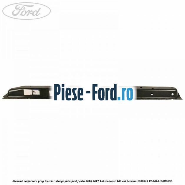 Element ranforsare prag interior stanga fata Ford Fiesta 2013-2017 1.0 EcoBoost 100 cai benzina