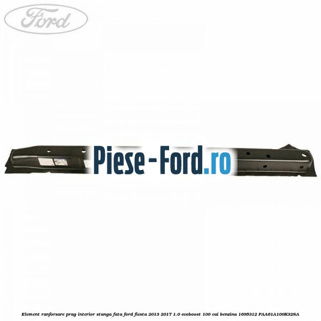 Element ranforsare prag interior stanga fata Ford Fiesta 2013-2017 1.0 EcoBoost 100 cai benzina