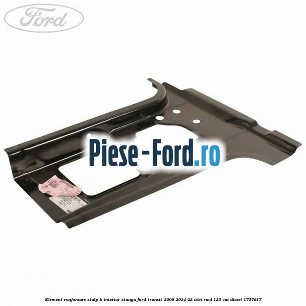 Element ranforsare stalp B interior stanga Ford Transit 2006-2014 2.2 TDCi RWD 125 cai #0F2A23FC6A