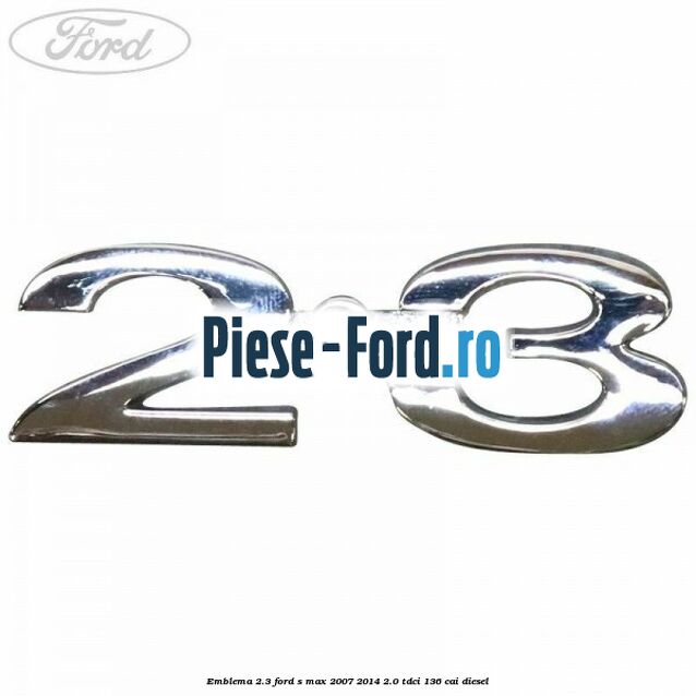 Emblema 2.3 Ford S-Max 2007-2014 2.0 TDCi 136 cai diesel