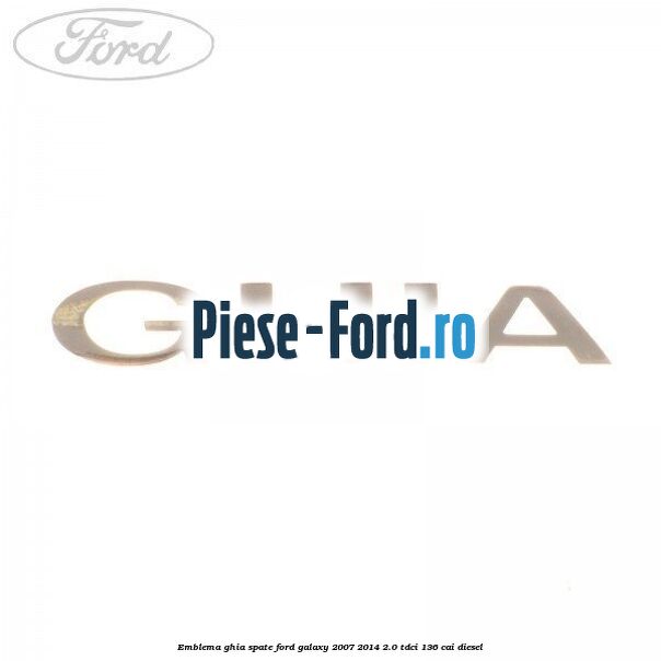 Emblema GHIA spate Ford Galaxy 2007-2014 2.0 TDCi 136 cai diesel